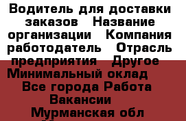 Водитель для доставки заказов › Название организации ­ Компания-работодатель › Отрасль предприятия ­ Другое › Минимальный оклад ­ 1 - Все города Работа » Вакансии   . Мурманская обл.,Мончегорск г.